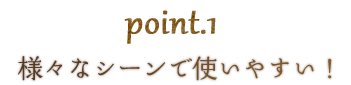 様々なシーンで使いやすい！