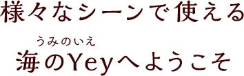 様々なシーンで使える海のYeyへようこそ